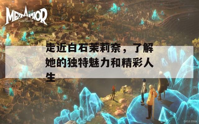 走近白石茉莉奈，了解她的独特魅力和精彩人生  第1张