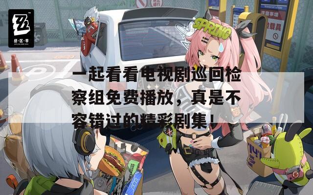 一起看看电视剧巡回检察组免费播放，真是不容错过的精彩剧集！
