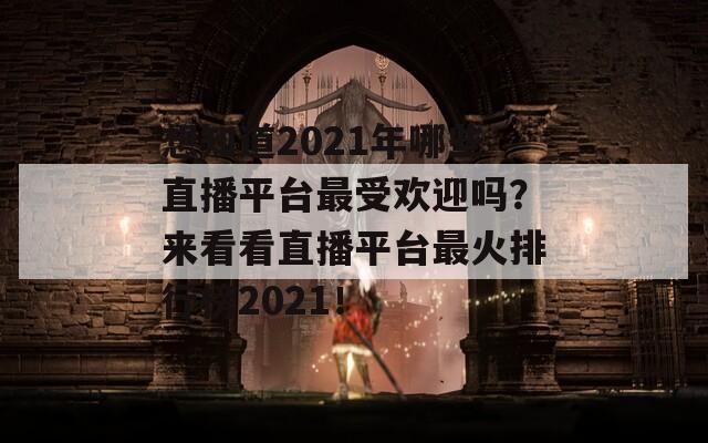 想知道2021年哪些直播平台最受欢迎吗？来看看直播平台最火排行榜2021！