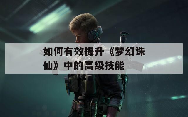 如何有效提升《梦幻诛仙》中的高级技能