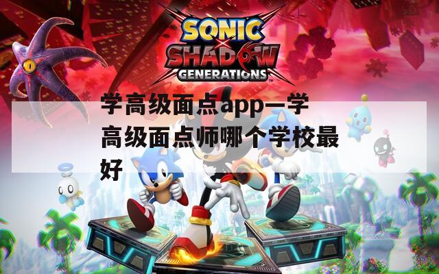 学高级面点app—学高级面点师哪个学校最好  第1张