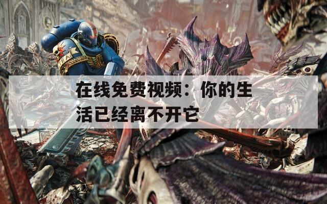 在线免费视频：你的生活已经离不开它  第1张