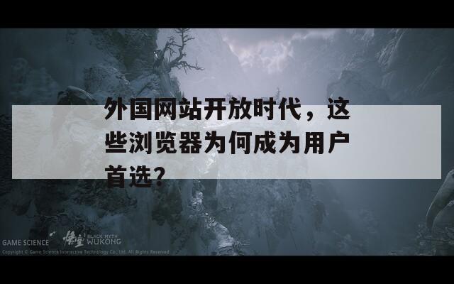外国网站开放时代，这些浏览器为何成为用户首选？