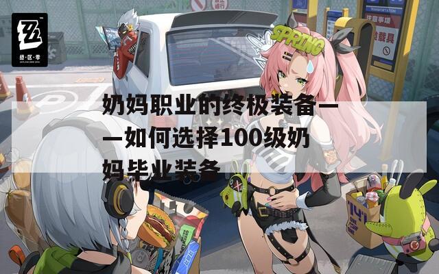 奶妈职业的终极装备——如何选择100级奶妈毕业装备