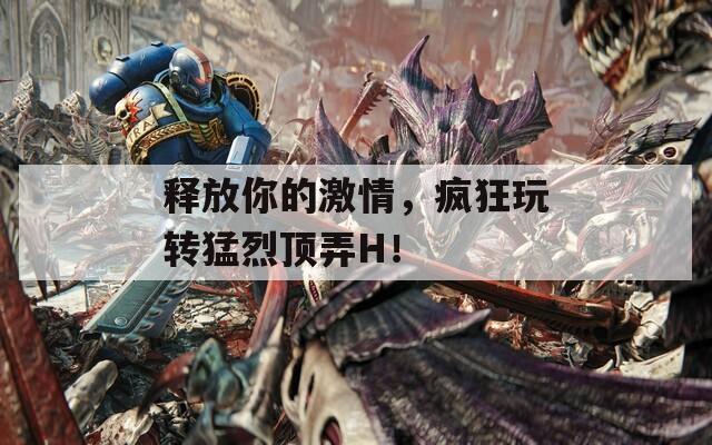 释放你的激情，疯狂玩转猛烈顶弄H！