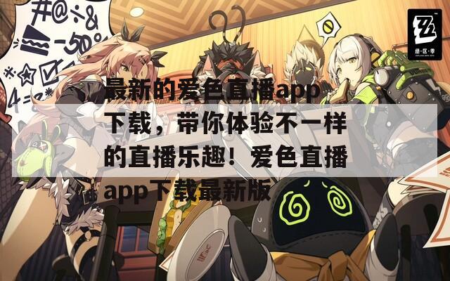 最新的爱色直播app下载，带你体验不一样的直播乐趣！爱色直播app下载最新版