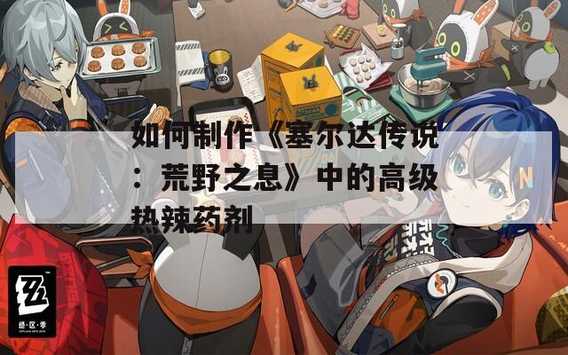 如何制作《塞尔达传说：荒野之息》中的高级热辣药剂