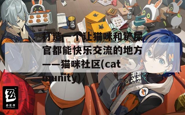 打造一个让猫咪和铲屎官都能快乐交流的地方——猫咪社区(catmunity)