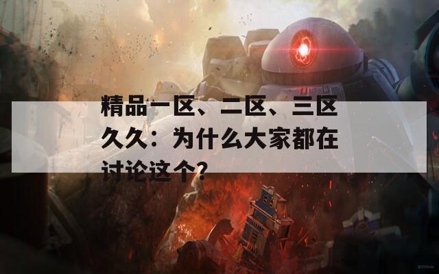 精品一区、二区、三区久久：为什么大家都在讨论这个？  第1张