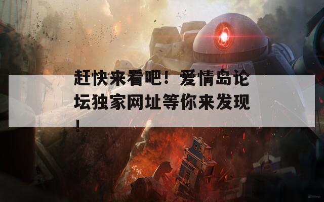 赶快来看吧！爱情岛论坛独家网址等你来发现！