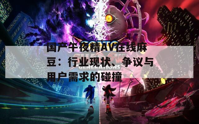 国产午夜精AV在线麻豆：行业现状、争议与用户需求的碰撞