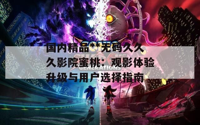 国内精品**无码久久久影院蜜桃：观影体验升级与用户选择指南  第1张