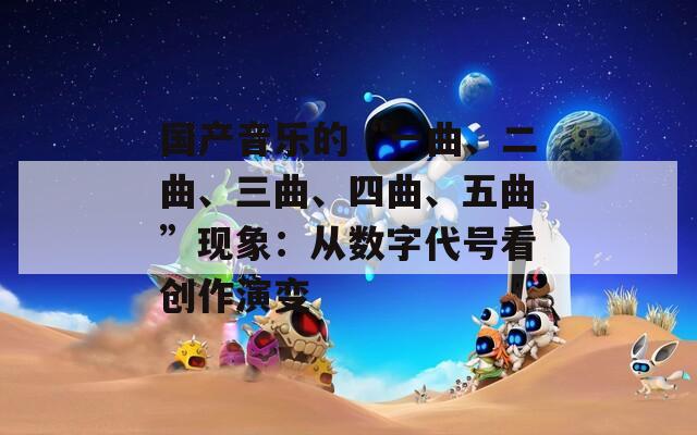 国产音乐的“一曲、二曲、三曲、四曲、五曲”现象：从数字代号看创作演变