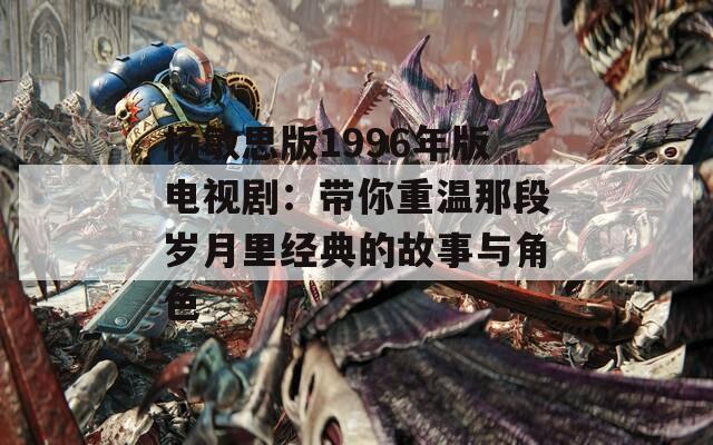 杨敏思版1996年版电视剧：带你重温那段岁月里经典的故事与角色