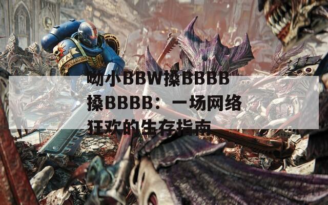 呦小BBW搡BBBB搡BBBB：一场网络狂欢的生存指南  第1张