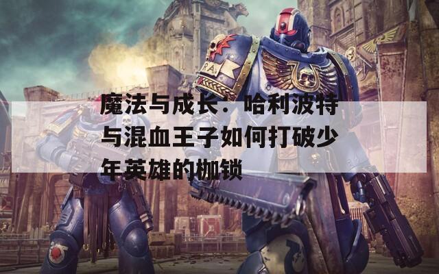 魔法与成长：哈利波特与混血王子如何打破少年英雄的枷锁