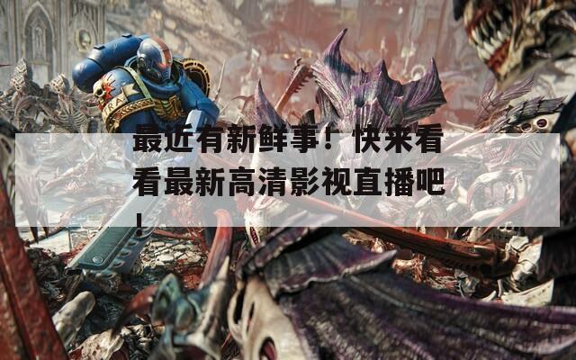 最近有新鲜事！快来看看最新高清影视直播吧！