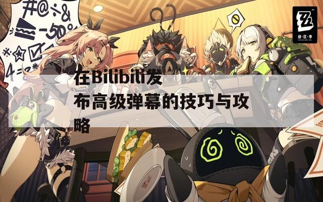 在Bilibili发布高级弹幕的技巧与攻略  第1张