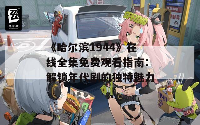《哈尔滨1944》在线全集免费观看指南：解锁年代剧的独特魅力