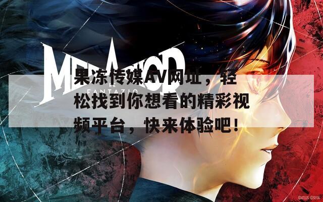 果冻传媒AV网址，轻松找到你想看的精彩视频平台，快来体验吧！