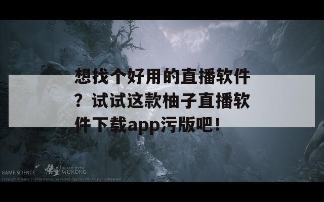 想找个好用的直播软件？试试这款柚子直播软件下载app污版吧！