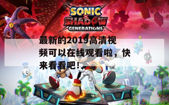 最新的2019高清视频可以在线观看啦，快来看看吧！