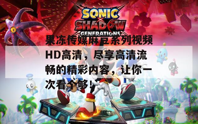 果冻传媒麻豆系列视频HD高清，尽享高清流畅的精彩内容，让你一次看个够！