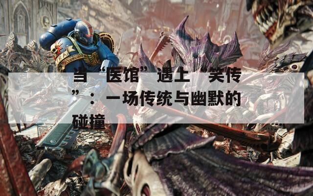 当“医馆”遇上“笑传”：一场传统与幽默的碰撞