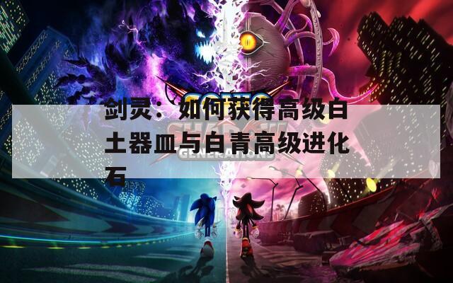 剑灵：如何获得高级白土器皿与白青高级进化石  第1张