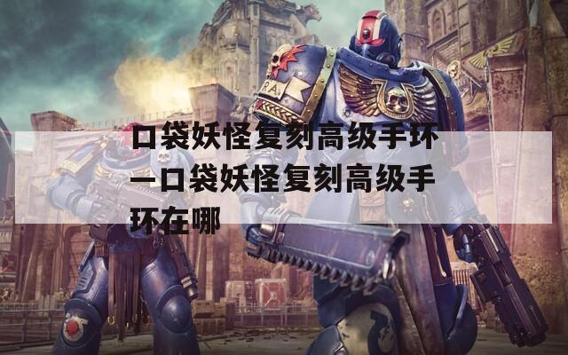 口袋妖怪复刻高级手环—口袋妖怪复刻高级手环在哪  第1张