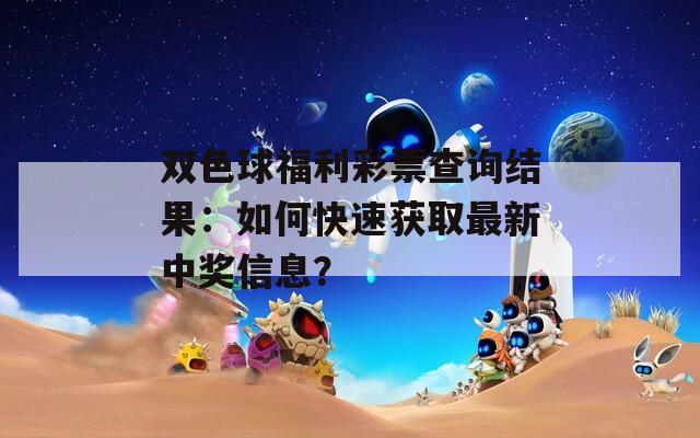 双色球福利彩票查询结果：如何快速获取最新中奖信息？