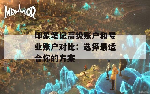 印象笔记高级账户和专业账户对比：选择最适合你的方案  第1张