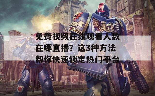 免费视频在线观看人数在哪直播？这3种方法帮你快速锁定热门平台