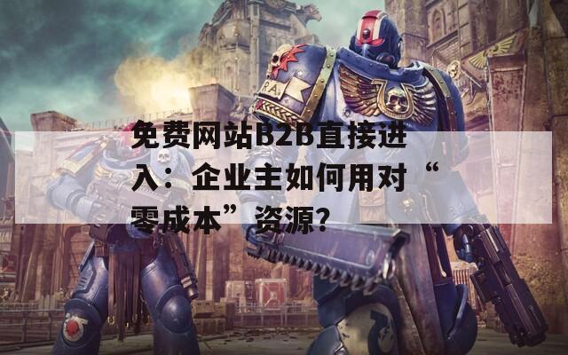 免费网站B2B直接进入：企业主如何用对“零成本”资源？
