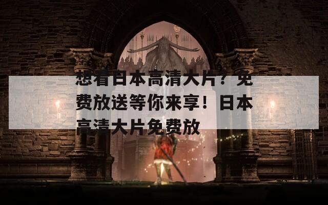想看日本高清大片？免费放送等你来享！日本高清大片免费放