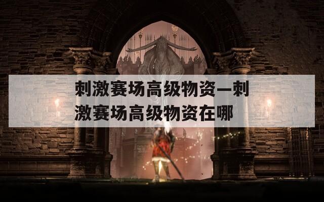 刺激赛场高级物资—刺激赛场高级物资在哪
