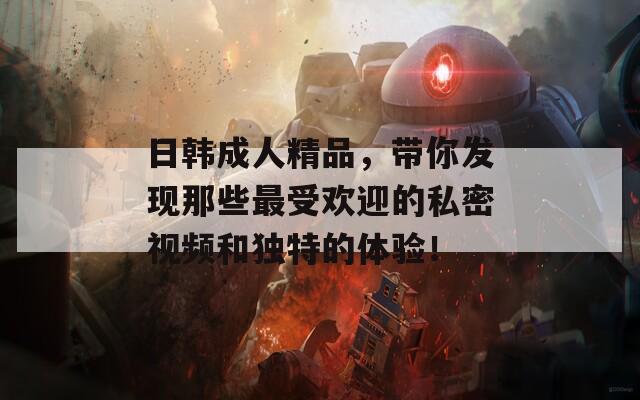 日韩成人精品，带你发现那些最受欢迎的私密视频和独特的体验！  第1张