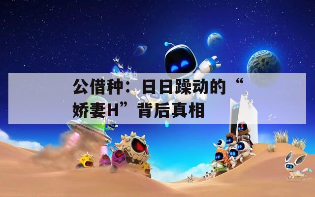 公借种：日日躁动的“娇妻H”背后真相  第1张