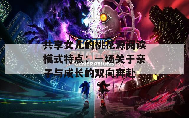 共享女儿的桃花源阅读模式特点：一场关于亲子与成长的双向奔赴