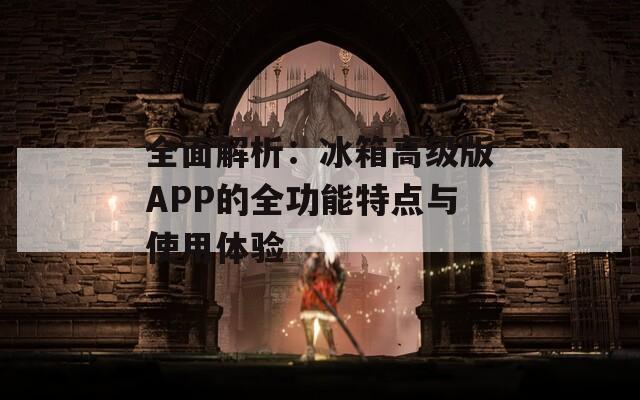 全面解析：冰箱高级版APP的全功能特点与使用体验