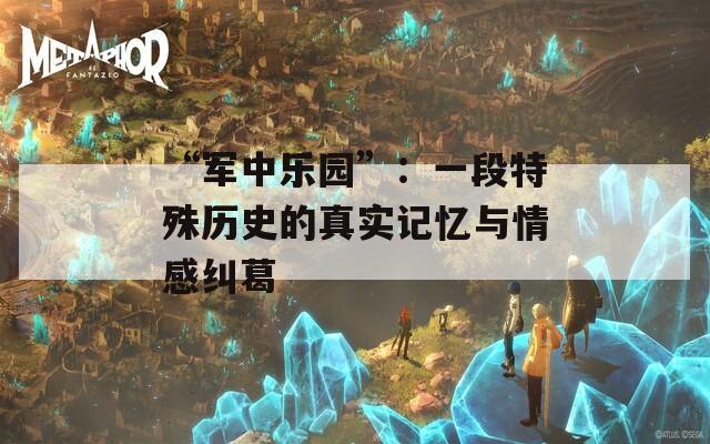 “军中乐园”：一段特殊历史的真实记忆与情感纠葛