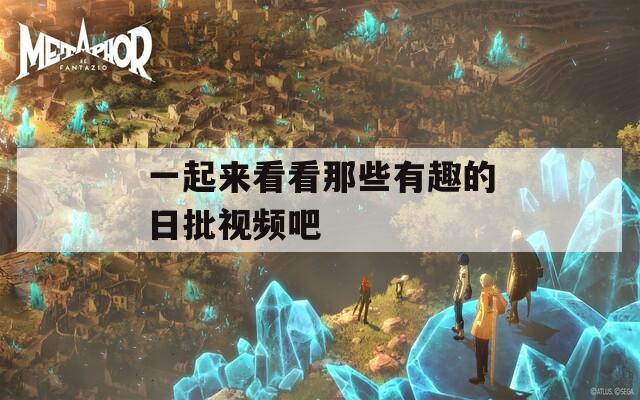 一起来看看那些有趣的日批视频吧