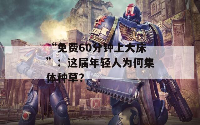 “免费60分钟上大床”：这届年轻人为何集体种草？