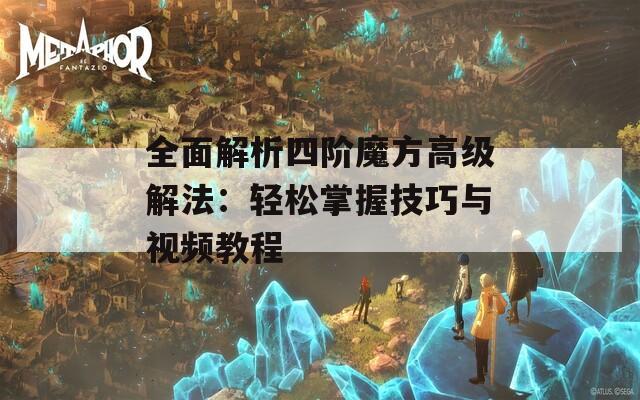 全面解析四阶魔方高级解法：轻松掌握技巧与视频教程