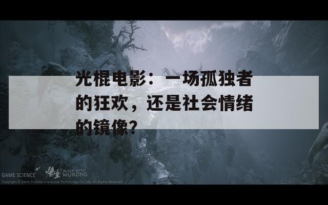 光棍电影：一场孤独者的狂欢，还是社会情绪的镜像？