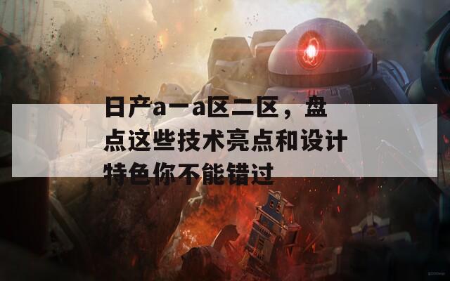日产a一a区二区，盘点这些技术亮点和设计特色你不能错过  第1张