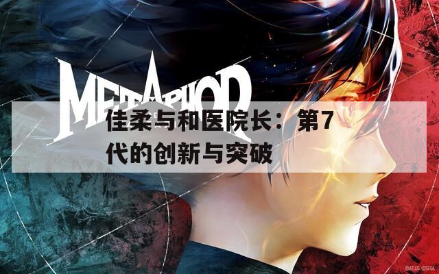 佳柔与和医院长：第7代的创新与突破  第1张