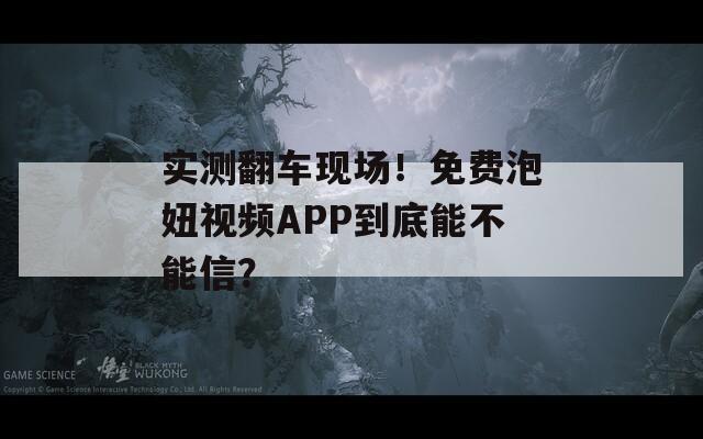 实测翻车现场！免费泡妞视频APP到底能不能信？