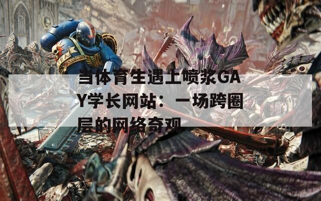 当体育生遇上喷浆GAY学长网站：一场跨圈层的网络奇观