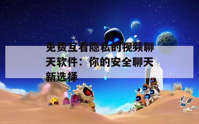 免费互看隐私的视频聊天软件：你的安全聊天新选择